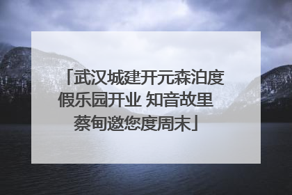 武汉城建开元森泊度假乐园开业 知音故里蔡甸邀您度周末