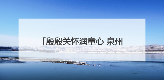 殷殷关怀润童心 泉州台商投资区领导开展“六一”走访慰问活动