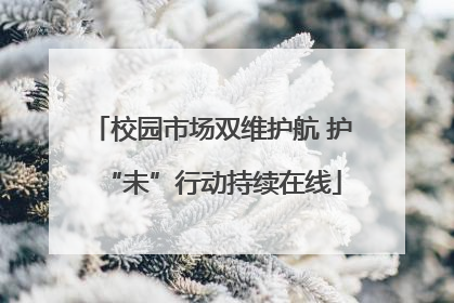 校园市场双维护航 护“未”行动持续在线