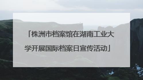 株洲市档案馆在湖南工业大学开展国际档案日宣传活动