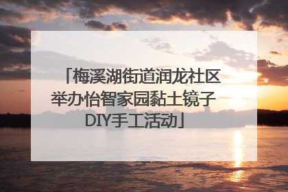 梅溪湖街道润龙社区举办怡智家园黏土镜子DIY手工活动