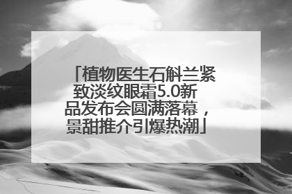 植物医生石斛兰紧致淡纹眼霜5.0新品发布会圆满落幕，景甜推介引爆热潮
