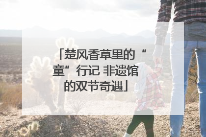 楚风香草里的“童”行记 非遗馆的双节奇遇
