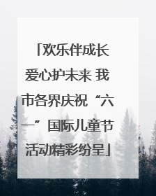 欢乐伴成长 爱心护未来 我市各界庆祝“六一”国际儿童节活动精彩纷呈