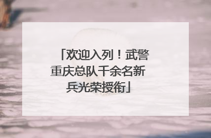 欢迎入列！武警重庆总队千余名新兵光荣授衔