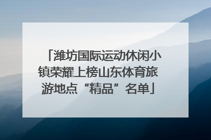 潍坊国际运动休闲小镇荣耀上榜山东体育旅游地点“精品”名单