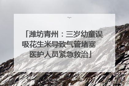 潍坊青州：三岁幼童误吸花生米导致气管堵塞 医护人员紧急救治
