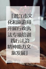 潜江市文化和旅游局开展行政执法专项培训 践行法治精神助力文旅发展