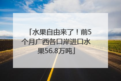 水果自由来了！前5个月广西各口岸进口水果56.8万吨
