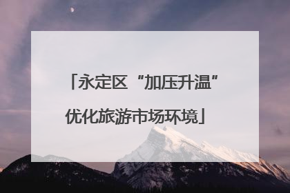 永定区“加压升温”优化旅游市场环境
