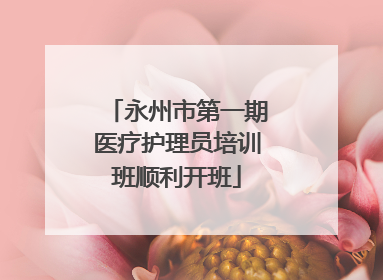 永州市第一期医疗护理员培训班顺利开班
