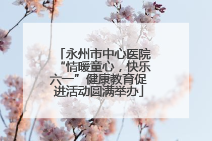 永州市中心医院“情暖童心，快乐六一”健康教育促进活动圆满举办