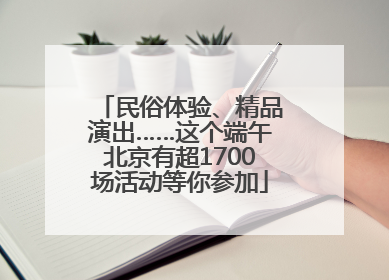 民俗体验、精品演出……这个端午北京有超1700场活动等你参加