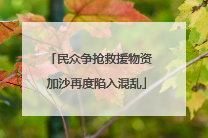 民众争抢救援物资 加沙再度陷入混乱