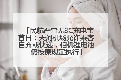 民航严查无3C充电宝首日：天河机场允许乘客自弃或快递，相机锂电池仍按原规定执行