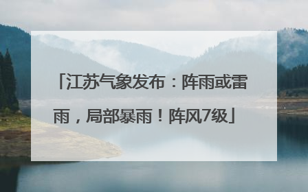 江苏气象发布：阵雨或雷雨，局部暴雨！阵风7级
