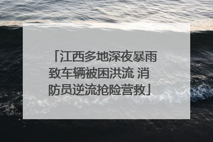 江西多地深夜暴雨致车辆被困洪流 消防员逆流抢险营救