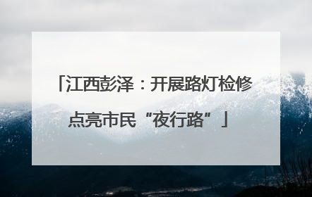 江西彭泽：开展路灯检修 点亮市民“夜行路”