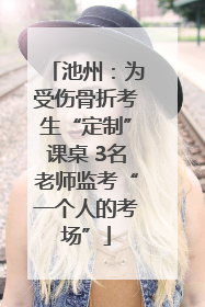 池州：为受伤骨折考生“定制”课桌 3名老师监考“一个人的考场”