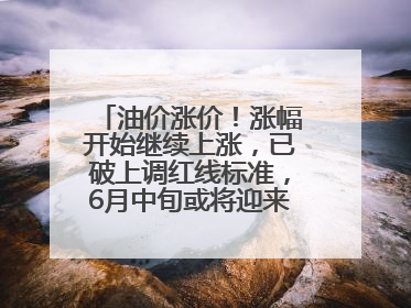 油价涨价！涨幅开始继续上涨，已破上调红线标准，6月中旬或将迎来“第二次”涨价