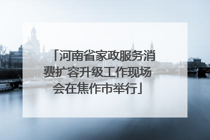河南省家政服务消费扩容升级工作现场会在焦作市举行