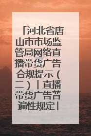 河北省唐山市市场监管局网络直播带货广告合规提示（二）︱直播带货广告普遍性规定
