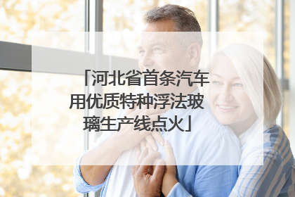 河北省首条汽车用优质特种浮法玻璃生产线点火
