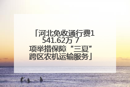 河北免收通行费1541.62万 7项举措保障“三夏”跨区农机运输服务
