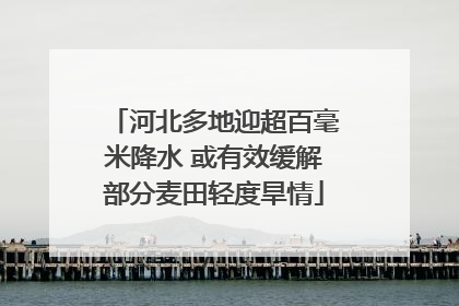 河北多地迎超百毫米降水 或有效缓解部分麦田轻度旱情