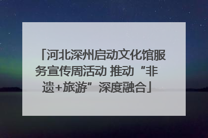 河北深州启动文化馆服务宣传周活动 推动“非遗+旅游”深度融合
