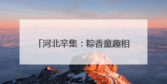 河北辛集：粽香童趣相辉映 文化传承润童心
