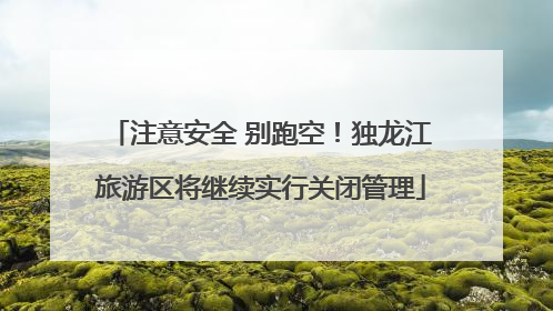 注意安全 别跑空！独龙江旅游区将继续实行关闭管理
