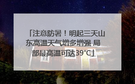 注意防暑！明起三天山东高温天气增多增强 局部最高温可达39℃