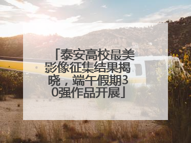 泰安高校最美影像征集结果揭晓，端午假期30强作品开展