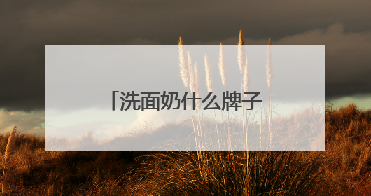 洗面奶什么牌子好？精选十款口碑最好的洗面奶！直接抄作业！