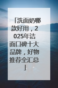 洗面奶哪款好用，2025年洁面口碑十大品牌，好物推荐全汇总