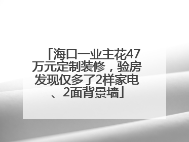 海口一业主花47万元定制装修，验房发现仅多了2样家电、2面背景墙