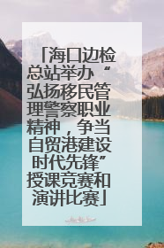 海口边检总站举办“弘扬移民管理警察职业精神，争当自贸港建设时代先锋”授课竞赛和演讲比赛