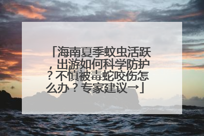 海南夏季蚊虫活跃，出游如何科学防护？不慎被毒蛇咬伤怎么办？专家建议→