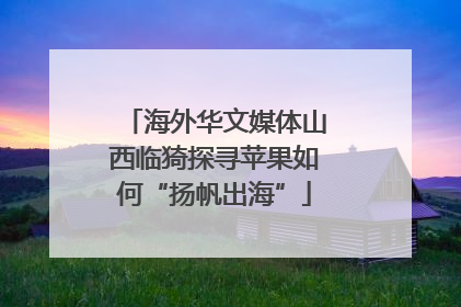 海外华文媒体山西临猗探寻苹果如何“扬帆出海”