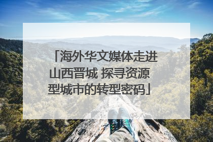 海外华文媒体走进山西晋城 探寻资源型城市的转型密码