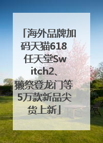 海外品牌加码天猫618 任天堂Switch2、獭祭登龙门等5万款新品尖货上新