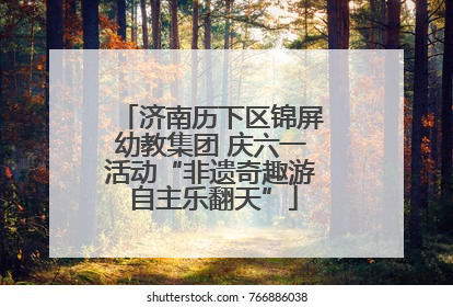 济南历下区锦屏幼教集团 庆六一活动“非遗奇趣游 自主乐翻天”