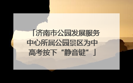 济南市公园发展服务中心所属公园景区为中高考按下“静音键”