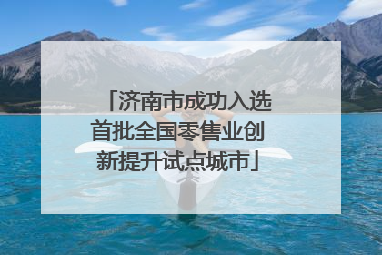 济南市成功入选首批全国零售业创新提升试点城市