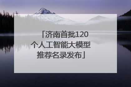 济南首批120个人工智能大模型推荐名录发布