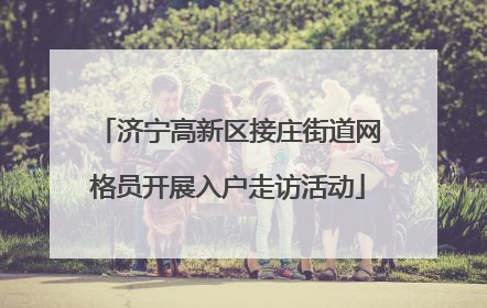 济宁高新区接庄街道网格员开展入户走访活动