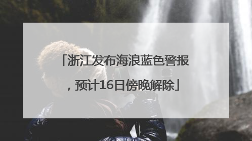 浙江发布海浪蓝色警报，预计16日傍晚解除