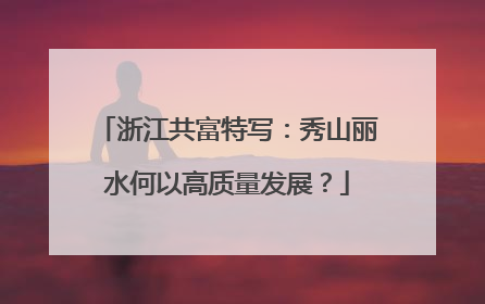 浙江共富特写：秀山丽水何以高质量发展？