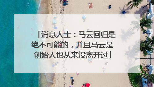 消息人士：马云回归是绝不可能的，并且马云是创始人也从来没离开过